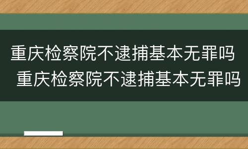 重庆检察院不逮捕基本无罪吗 重庆检察院不逮捕基本无罪吗为什么