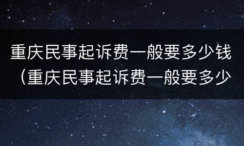 重庆民事起诉费一般要多少钱（重庆民事起诉费一般要多少钱呢）