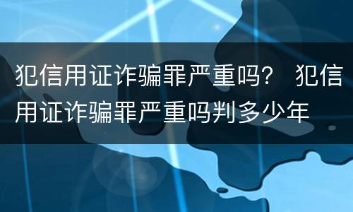 犯信用证诈骗罪严重吗？ 犯信用证诈骗罪严重吗判多少年