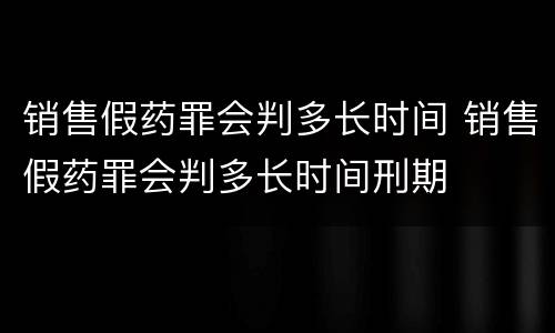 销售假药罪会判多长时间 销售假药罪会判多长时间刑期