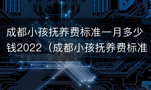 成都小孩抚养费标准一月多少钱2022（成都小孩抚养费标准一月多少钱包含哪些内容）