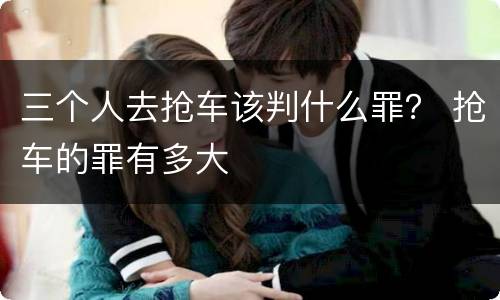 三个人去抢车该判什么罪？ 抢车的罪有多大