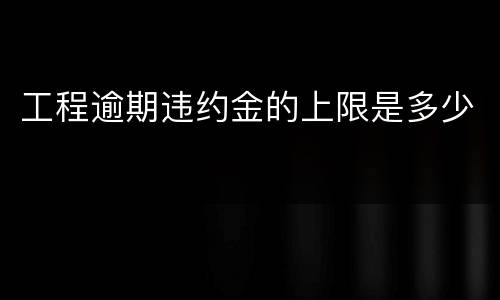 工程逾期违约金的上限是多少