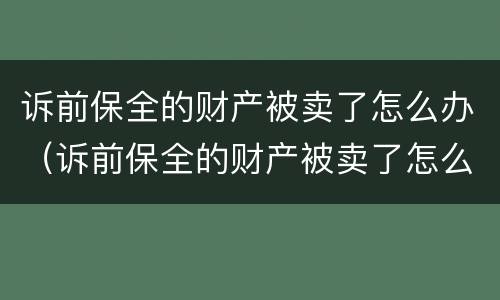 诉前保全的财产被卖了怎么办（诉前保全的财产被卖了怎么办呢）