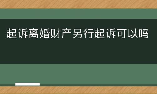 起诉离婚财产另行起诉可以吗