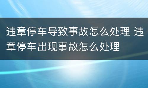 违章停车导致事故怎么处理 违章停车出现事故怎么处理