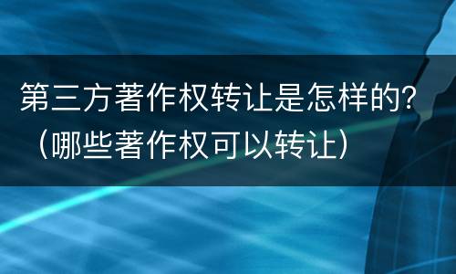 第三方著作权转让是怎样的？（哪些著作权可以转让）