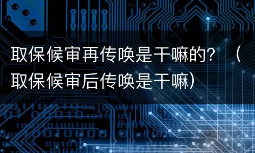 取保候审再传唤是干嘛的？（取保候审后传唤是干嘛）