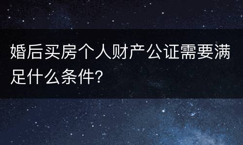 婚后买房个人财产公证需要满足什么条件？