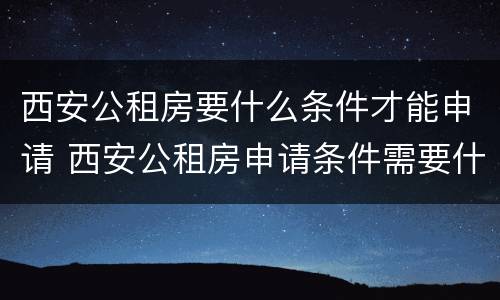 西安公租房要什么条件才能申请 西安公租房申请条件需要什么证件