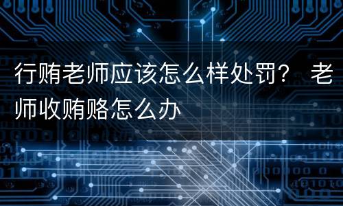 行贿老师应该怎么样处罚？ 老师收贿赂怎么办