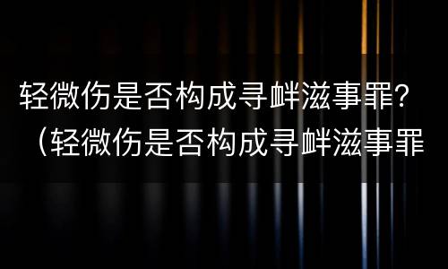 轻微伤是否构成寻衅滋事罪？（轻微伤是否构成寻衅滋事罪量刑标准）
