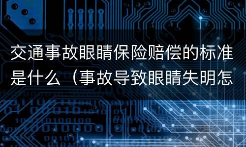 交通事故眼睛保险赔偿的标准是什么（事故导致眼睛失明怎么赔偿）