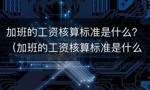 加班的工资核算标准是什么？（加班的工资核算标准是什么啊）
