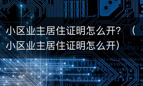 小区业主居住证明怎么开？（小区业主居住证明怎么开）