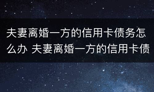 夫妻离婚一方的信用卡债务怎么办 夫妻离婚一方的信用卡债务怎么办理