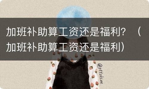 加班补助算工资还是福利？（加班补助算工资还是福利）