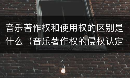 音乐著作权和使用权的区别是什么（音乐著作权的侵权认定和保护）
