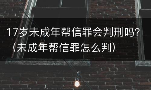 17岁未成年帮信罪会判刑吗？（未成年帮信罪怎么判）