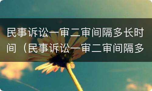 民事诉讼一审二审间隔多长时间（民事诉讼一审二审间隔多长时间再审）