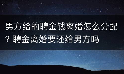 男方给的聘金钱离婚怎么分配? 聘金离婚要还给男方吗