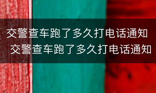 交警查车跑了多久打电话通知 交警查车跑了多久打电话通知车主