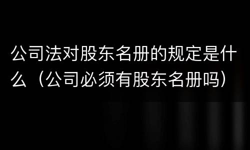 公司法对股东名册的规定是什么（公司必须有股东名册吗）