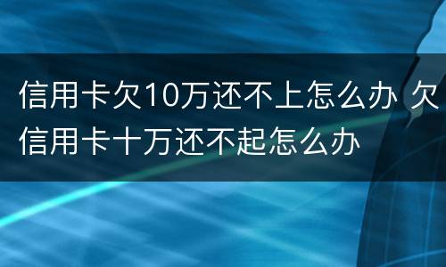 信用卡欠10万还不上怎么办 欠信用卡十万还不起怎么办