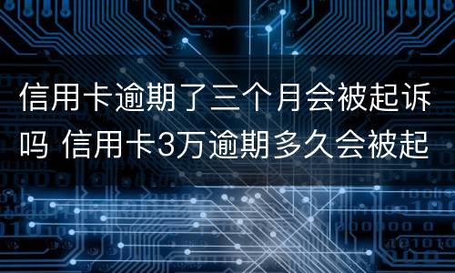 信用卡逾期了三个月会被起诉吗 信用卡3万逾期多久会被起诉