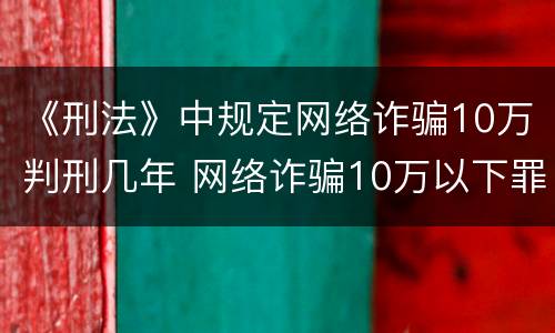《刑法》中规定网络诈骗10万判刑几年 网络诈骗10万以下罪判多少年