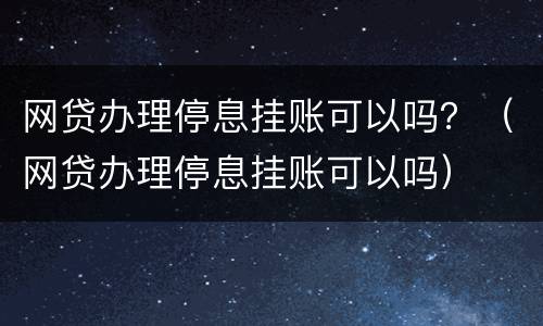 网贷办理停息挂账可以吗？（网贷办理停息挂账可以吗）