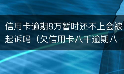 信用卡逾期8万暂时还不上会被起诉吗（欠信用卡八千逾期八年会不会被起诉）