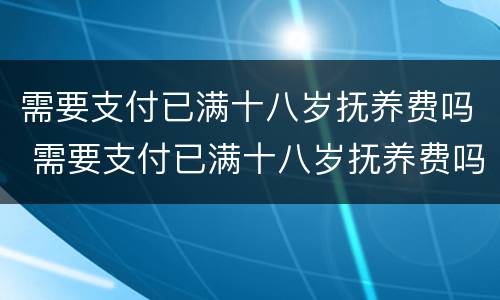 需要支付已满十八岁抚养费吗 需要支付已满十八岁抚养费吗为什么