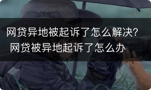 网贷异地被起诉了怎么解决？ 网贷被异地起诉了怎么办
