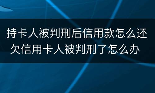 持卡人被判刑后信用款怎么还 欠信用卡人被判刑了怎么办