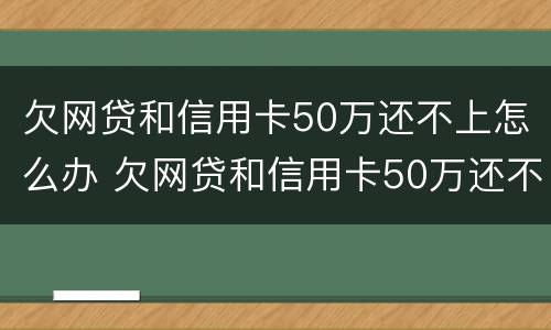 欠网贷和信用卡50万还不上怎么办 欠网贷和信用卡50万还不上怎么办呀