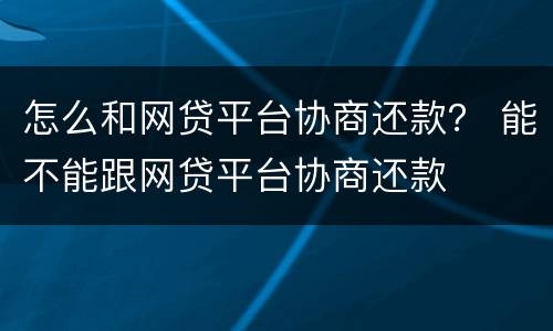 怎么和网贷平台协商还款？ 能不能跟网贷平台协商还款