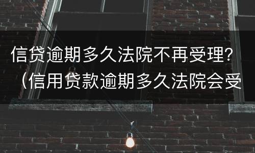 信贷逾期多久法院不再受理？（信用贷款逾期多久法院会受理）