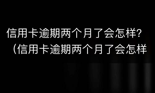 信用卡逾期两个月了会怎样？（信用卡逾期两个月了会怎样处理）