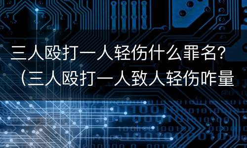 三人殴打一人轻伤什么罪名？（三人殴打一人致人轻伤咋量刑）