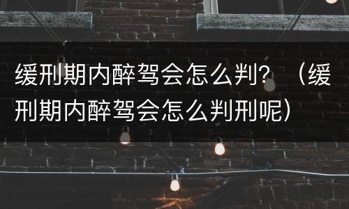 缓刑期内醉驾会怎么判？（缓刑期内醉驾会怎么判刑呢）