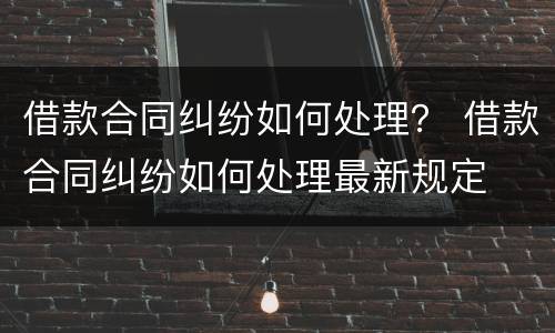 借款合同纠纷如何处理？ 借款合同纠纷如何处理最新规定