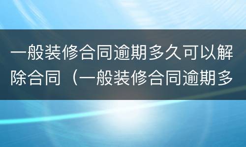 一般装修合同逾期多久可以解除合同（一般装修合同逾期多久可以解除合同纠纷）