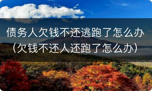 债务人欠钱不还逃跑了怎么办（欠钱不还人还跑了怎么办）