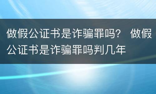 做假公证书是诈骗罪吗？ 做假公证书是诈骗罪吗判几年