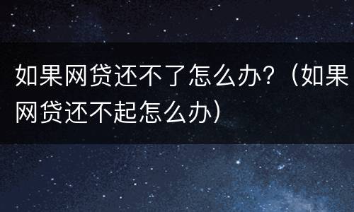 如果网贷还不了怎么办?（如果网贷还不起怎么办）