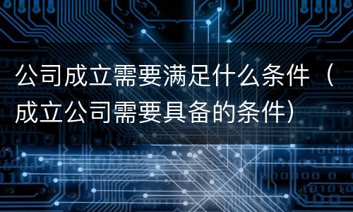 公司成立需要满足什么条件（成立公司需要具备的条件）