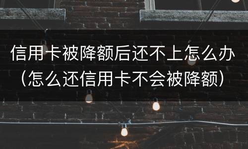 信用卡被降额后还不上怎么办（怎么还信用卡不会被降额）
