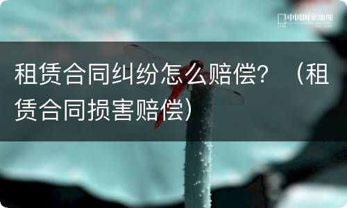 租赁合同纠纷怎么赔偿？（租赁合同损害赔偿）