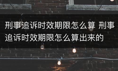刑事追诉时效期限怎么算 刑事追诉时效期限怎么算出来的